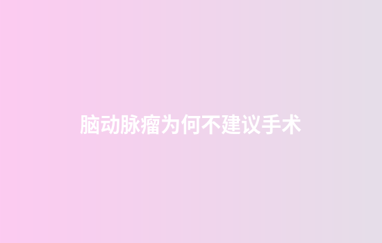 脑动脉瘤为何不建议手术