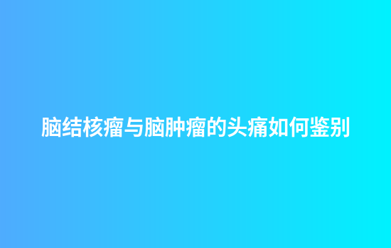 脑结核瘤与脑肿瘤的头痛如何鉴别
