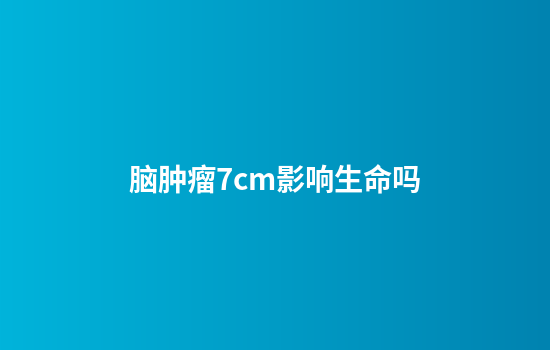 脑肿瘤7cm影响生命吗