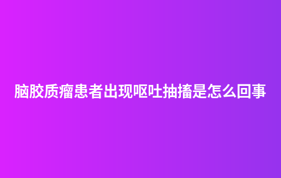 脑胶质瘤患者出现呕吐抽搐是怎么回事