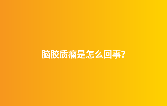 脑胶质瘤是怎么回事？