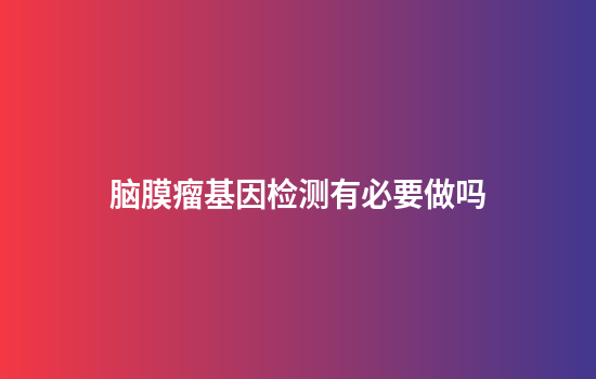 脑膜瘤基因检测有必要做吗