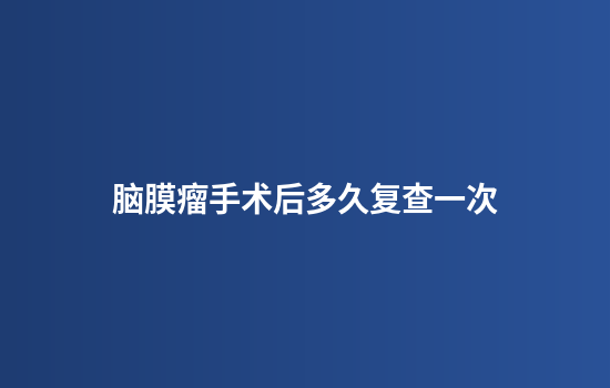 脑膜瘤手术后多久复查一次