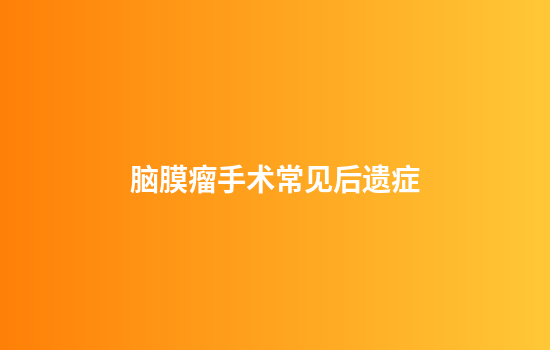 脑膜瘤手术常见后遗症