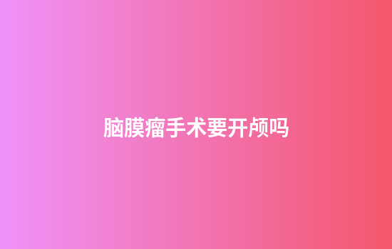 脑膜瘤手术要开颅吗