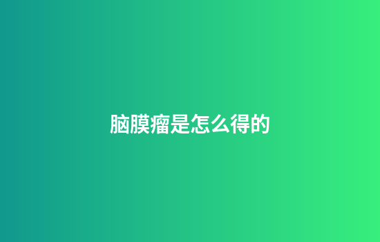 脑膜瘤是怎么得的