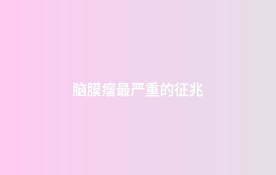 脑膜瘤最严重的征兆