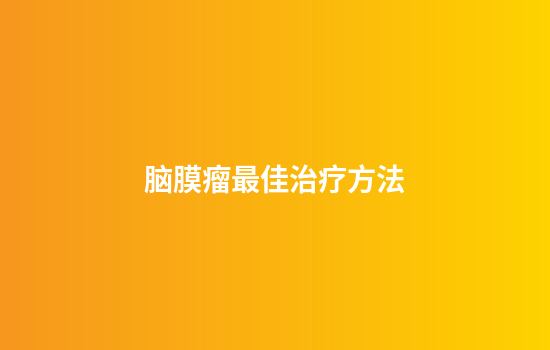 脑膜瘤最佳治疗方法