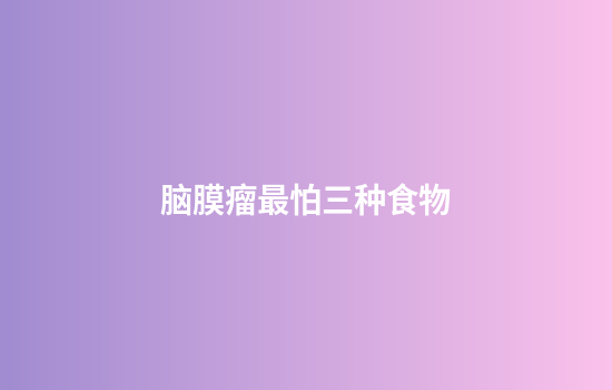 脑膜瘤最怕三种食物