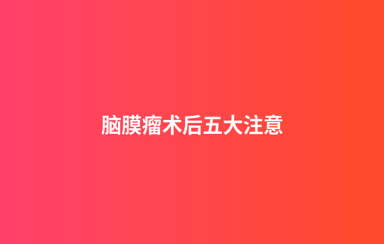 脑膜瘤术后五大注意