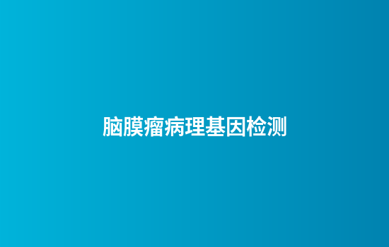 脑膜瘤病理基因检测