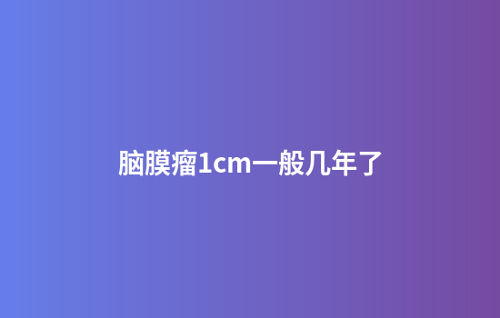 脑膜瘤1cm一般几年了
