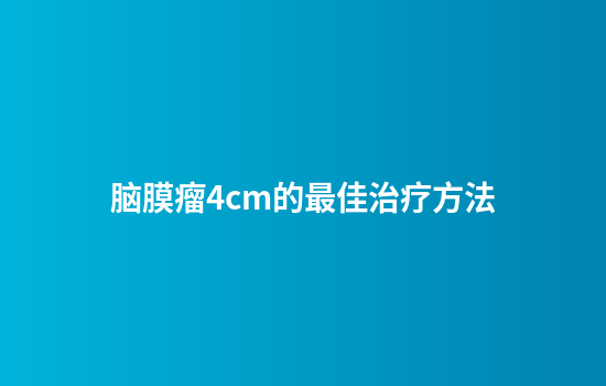 脑膜瘤4cm的最佳治疗方法