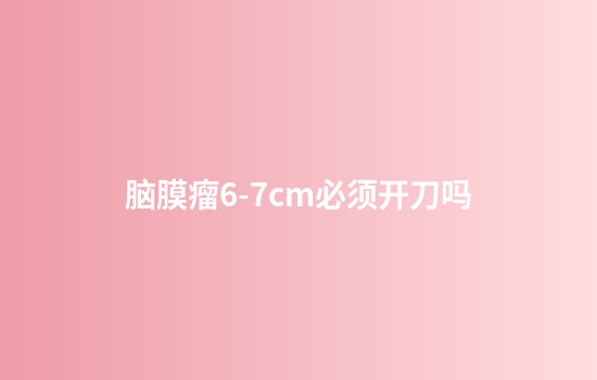 脑膜瘤6-7cm必须开刀吗