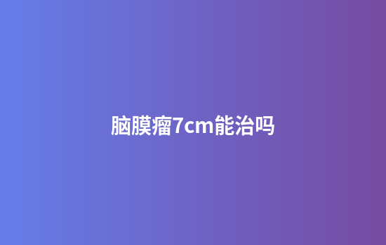 脑膜瘤7cm能治吗