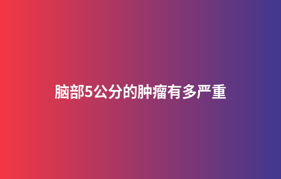 脑部5公分的肿瘤有多严重