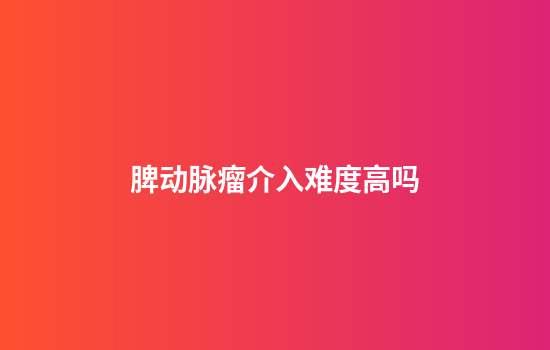 脾动脉瘤介入难度高吗