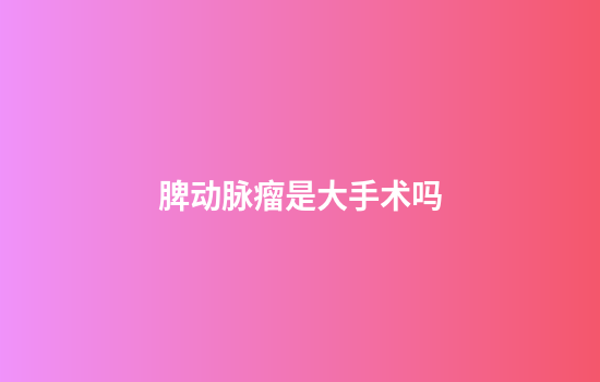 脾动脉瘤是大手术吗