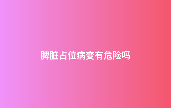 脾脏占位病变有危险吗
