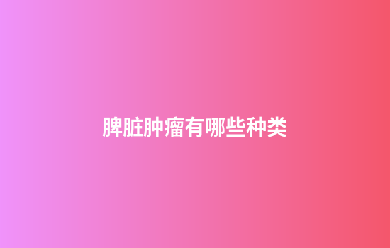 脾脏肿瘤有哪些种类