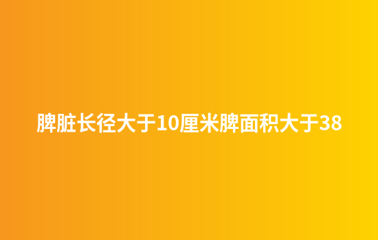 脾脏长径大于10厘米脾面积大于38