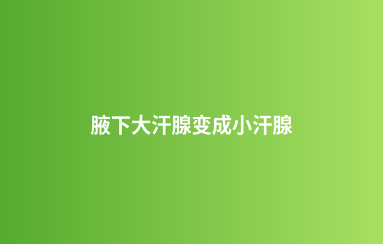 腋下大汗腺变成小汗腺
