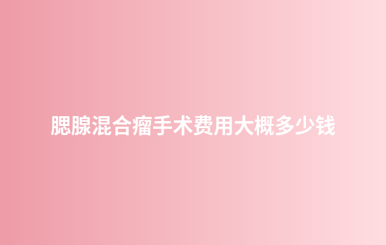 腮腺混合瘤手术费用大概多少钱