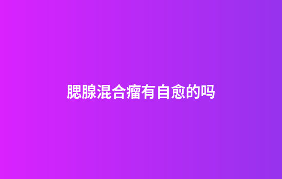 腮腺混合瘤有自愈的吗
