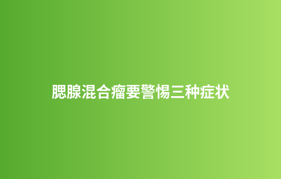 腮腺混合瘤要警惕三种症状
