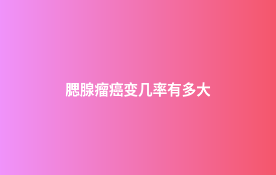 腮腺瘤癌变几率有多大