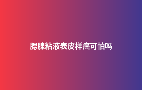 腮腺粘液表皮样癌可怕吗