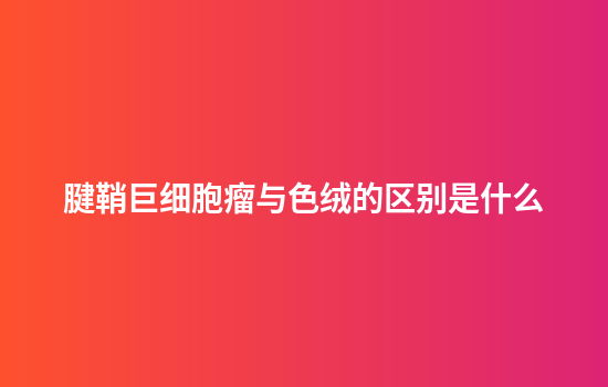 腱鞘巨细胞瘤与色绒的区别是什么