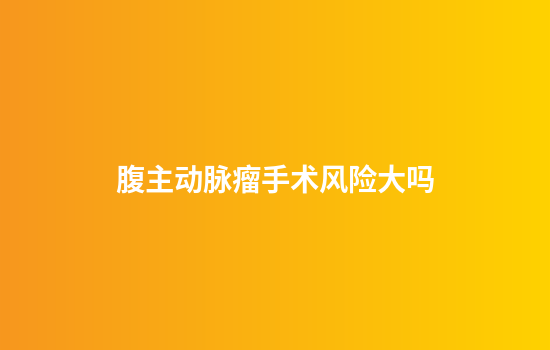 腹主动脉瘤手术风险大吗