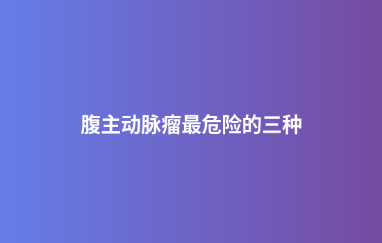 腹主动脉瘤最危险的三种