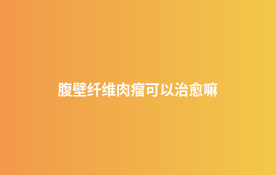 腹壁纤维肉瘤可以治愈嘛