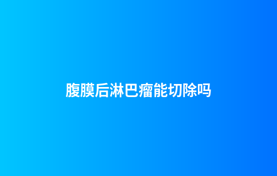 腹膜后淋巴瘤能切除吗