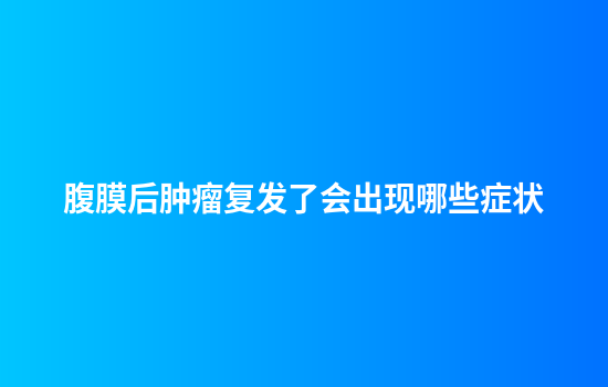 腹膜后肿瘤复发了会出现哪些症状