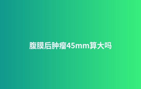 腹膜后肿瘤45mm算大吗