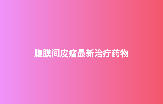 腹膜间皮瘤最新治疗药物