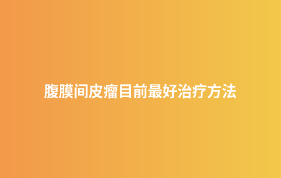 腹膜间皮瘤目前最好治疗方法