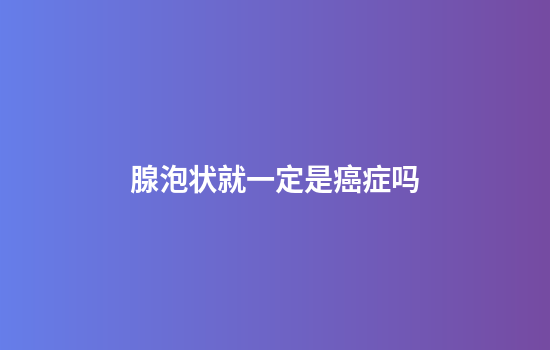 腺泡状就一定是癌症吗