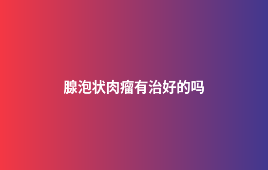 腺泡状肉瘤有治好的吗
