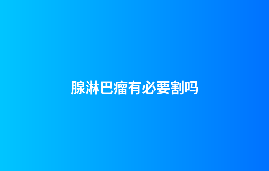 腺淋巴瘤有必要割吗