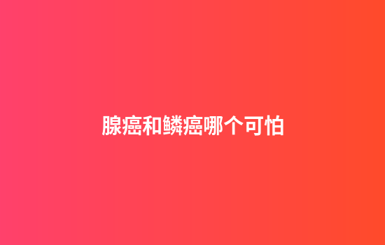 腺癌和鳞癌哪个可怕