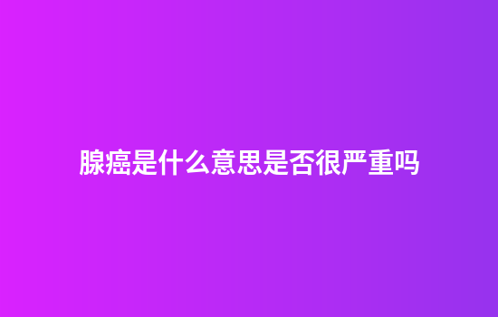 腺癌是什么意思是否很严重吗