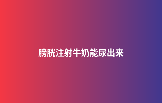 膀胱注射牛奶能尿出来