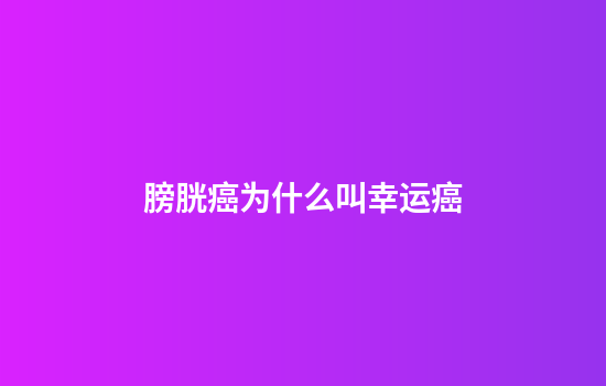 膀胱癌为什么叫幸运癌