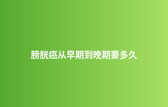 膀胱癌从早期到晚期要多久