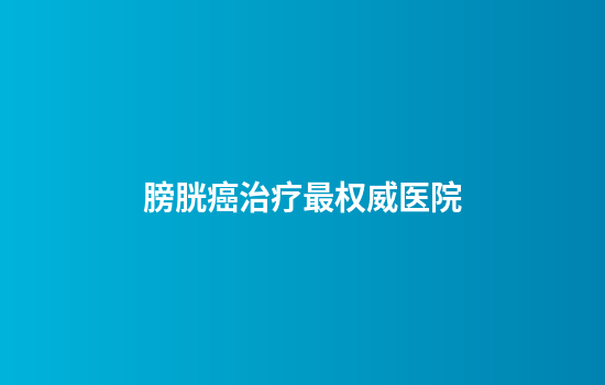 膀胱癌治疗最权威医院