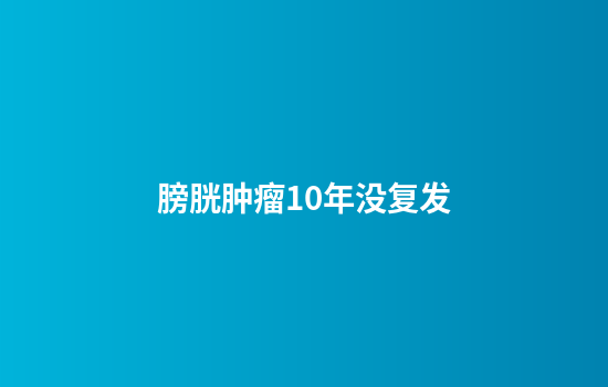 膀胱肿瘤10年没复发